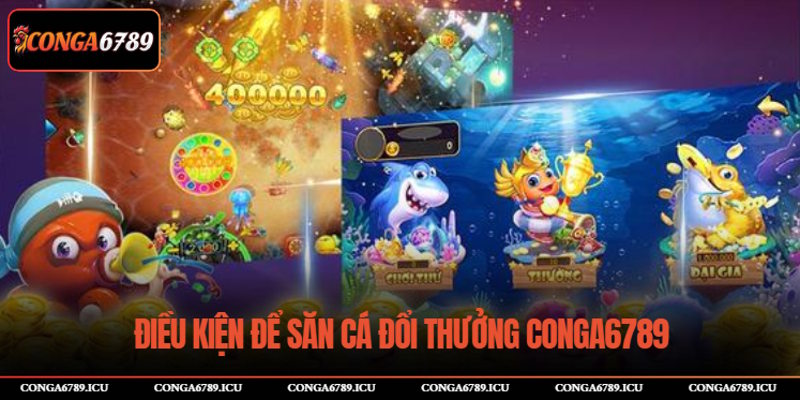 Điều kiện để săn cá đổi thưởng CONGA6789